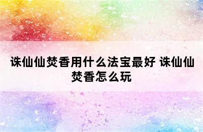 诛仙仙焚香用什么法宝最好 诛仙仙焚香怎么玩